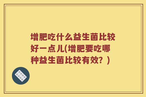 增肥吃什么益生菌比较好一点儿(增肥要吃哪种益生菌比较有效？)