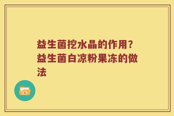 益生菌挖水晶的作用?益生菌白凉粉果冻的做法 益生菌挖水晶的作用?益生菌白凉粉果冻的做法