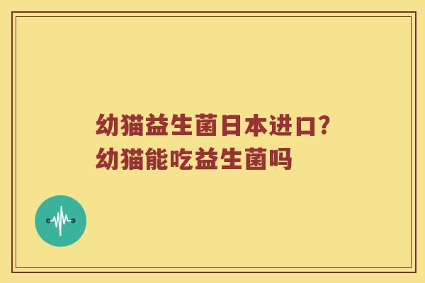 幼猫益生菌日本进口?幼猫能吃益生菌吗 幼猫益生菌日本进口?幼猫能吃益生菌吗