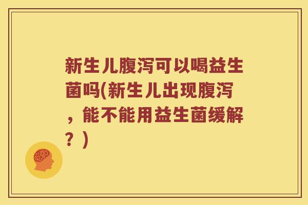 新生儿腹泻可以喝益生菌吗(新生儿出现腹泻，能不能用益生菌缓解？)