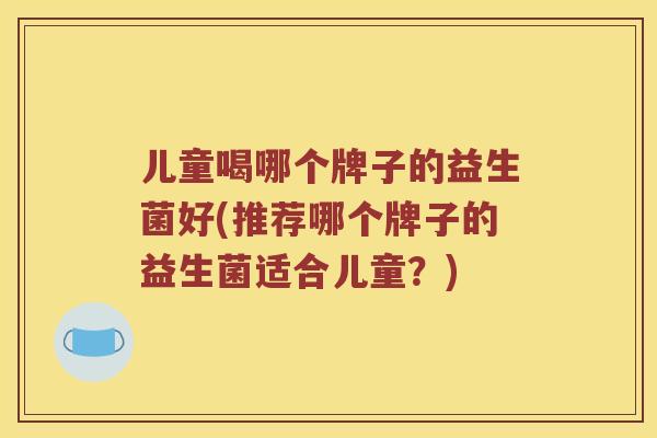 儿童喝哪个牌子的益生菌好(推荐哪个牌子的益生菌适合儿童？)