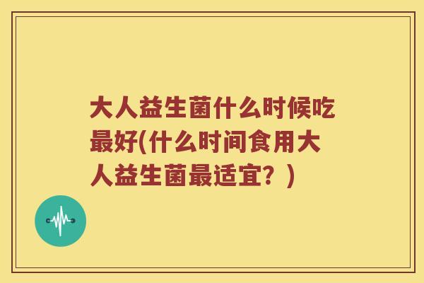 大人益生菌什么时候吃最好(什么时间食用大人益生菌最适宜？)