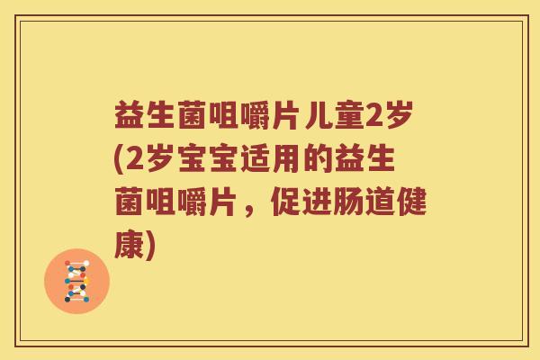 益生菌咀嚼片儿童2岁(2岁宝宝适用的益生菌咀嚼片,促进肠道健康) 益生菌咀嚼片儿童2岁(2岁宝宝适用的益生菌咀嚼片,促进肠道健康)