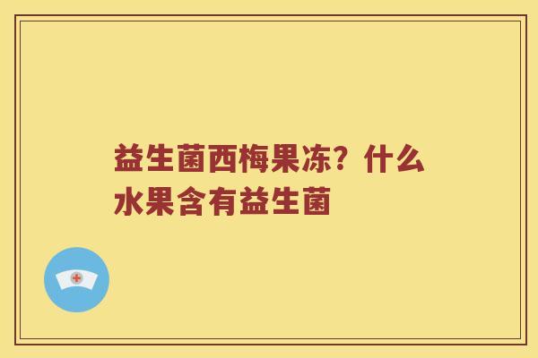 益生菌西梅果冻？什么水果含有益生菌