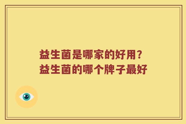 益生菌是哪家的好用?益生菌的哪个牌子好 益生菌是哪家的好用?益生菌的哪个牌子好