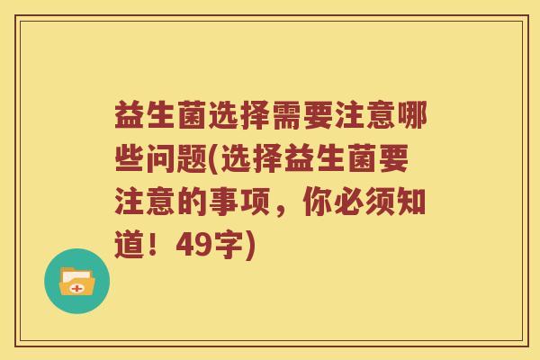 益生菌选择需要注意哪些问题(选择益生菌要注意的事项，你必须知道！49字)