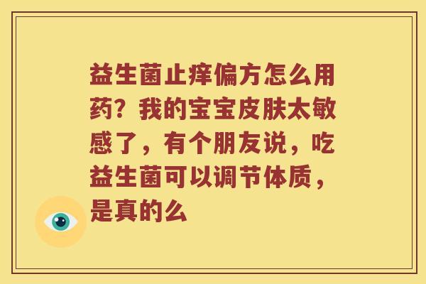 益生菌止痒偏方怎么用药？我的宝宝皮肤太敏感了，有个朋友说，吃益生菌可以调节体质，是真的么