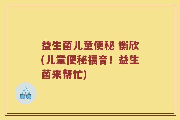 益生菌儿童便秘 衡欣(儿童便秘福音！益生菌来帮忙)