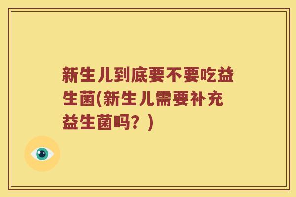 新生儿到底要不要吃益生菌(新生儿需要补充益生菌吗?) 新生儿到底要不要吃益生菌(新生儿需要补充益生菌吗?)