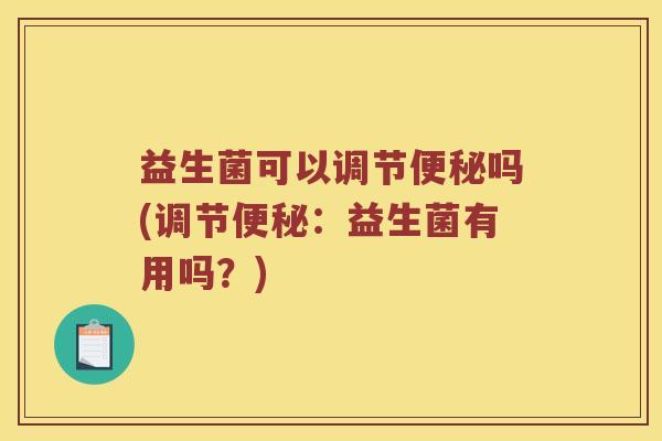益生菌可以调节便秘吗(调节便秘：益生菌有用吗？)
