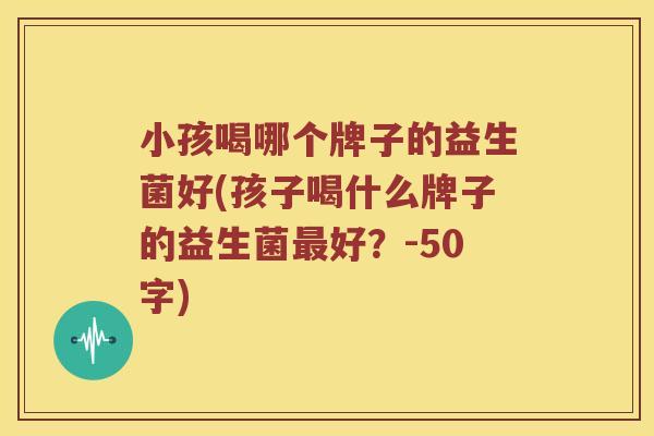 小孩喝哪个牌子的益生菌好(孩子喝什么牌子的益生菌好？-50字)