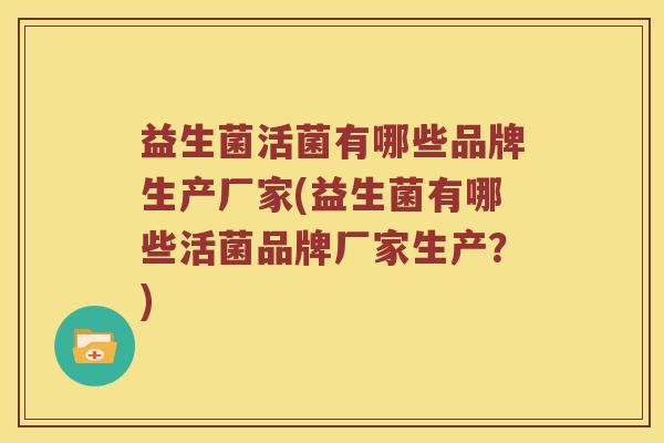 益生菌活菌有哪些品牌生产厂家(益生菌有哪些活菌品牌厂家生产?) 益生菌活菌有哪些品牌生产厂家(益生菌有哪些活菌品牌厂家生产?)
