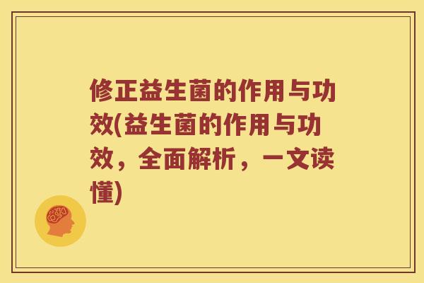 修正益生菌的作用与功效(益生菌的作用与功效，全面解析，一文读懂)