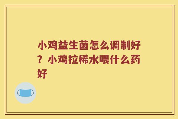 小鸡益生菌怎么调制好？小鸡拉稀水喂什么药好