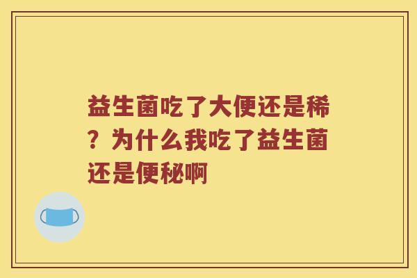 益生菌吃了大便还是稀?为什么我吃了益生菌还是啊 益生菌吃了大便还是稀?为什么我吃了益生菌还是啊