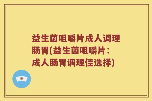 益生菌咀嚼片成人调理肠胃(益生菌咀嚼片:成人肠胃调理佳选择) 益生菌咀嚼片成人调理肠胃(益生菌咀嚼片:成人肠胃调理佳选择)