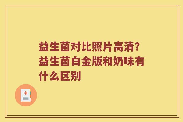 益生菌对比照片高清？益生菌白金版和奶味有什么区别
