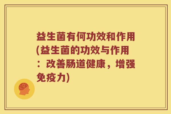 益生菌有何功效和作用(益生菌的功效与作用：改善肠道健康，增强免疫力)