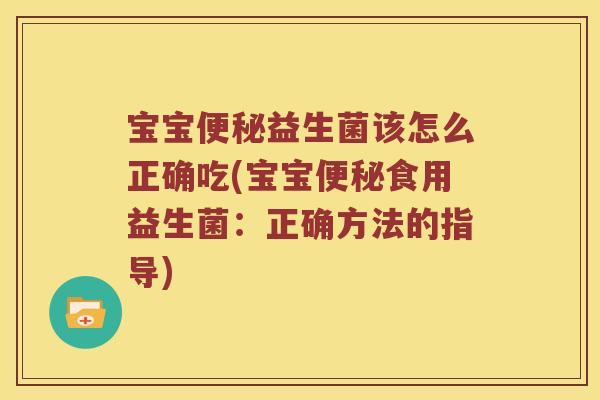 宝宝便秘益生菌该怎么正确吃(宝宝便秘食用益生菌：正确方法的指导)
