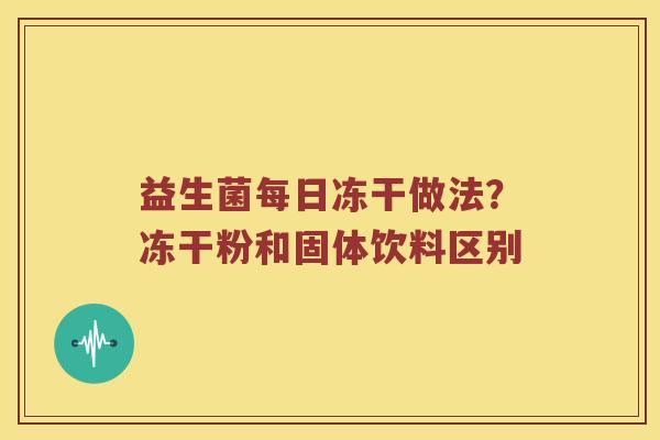 益生菌每日冻干做法？冻干粉和固体饮料区别