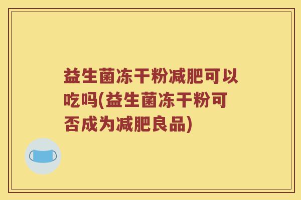 益生菌冻干粉可以吃吗(益生菌冻干粉可否成为良品) 益生菌冻干粉可以吃吗(益生菌冻干粉可否成为良品)