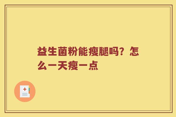 益生菌粉能瘦腿吗?怎么一天瘦一点 益生菌粉能瘦腿吗?怎么一天瘦一点