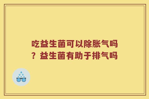吃益生菌可以除吗?益生菌有助于排气吗 吃益生菌可以除吗?益生菌有助于排气吗