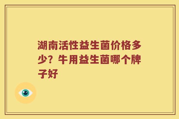 湖南活性益生菌价格多少？牛用益生菌哪个牌子好