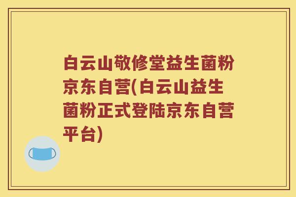 白云山敬修堂益生菌粉京东自营(白云山益生菌粉正式登陆京东自营平台)