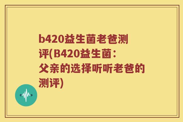 b420益生菌老爸测评(B420益生菌:父亲的选择听听老爸的测评) b420益生菌老爸测评(B420益生菌:父亲的选择听听老爸的测评)