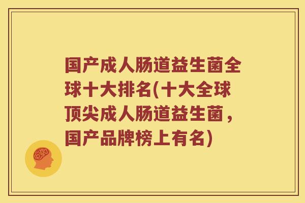 国产成人肠道益生菌全球十大排名(十大全球顶尖成人肠道益生菌，国产品牌榜上有名)