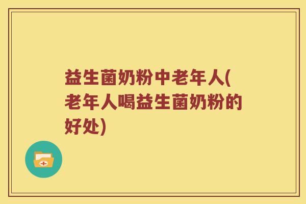 益生菌奶粉中老年人(老年人喝益生菌奶粉的好处)