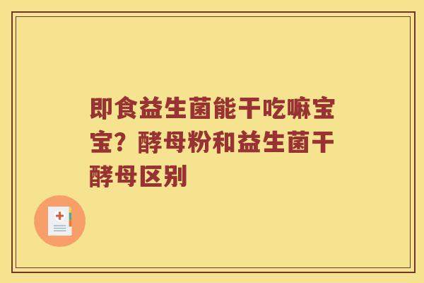 即食益生菌能干吃嘛宝宝？酵母粉和益生菌干酵母区别