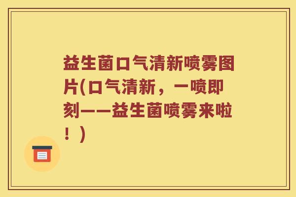 益生菌口气清新喷雾图片(口气清新,一喷即刻——益生菌喷雾来啦!) 益生菌口气清新喷雾图片(口气清新,一喷即刻——益生菌喷雾来啦!)