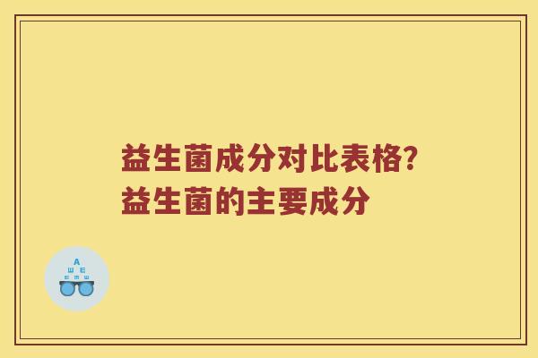 益生菌成分对比表格？益生菌的主要成分