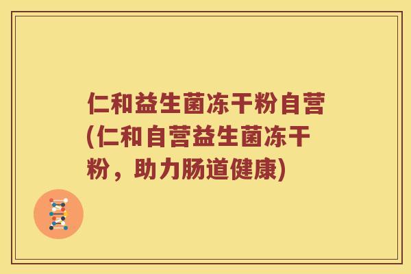 仁和益生菌冻干粉自营(仁和自营益生菌冻干粉，助力肠道健康)