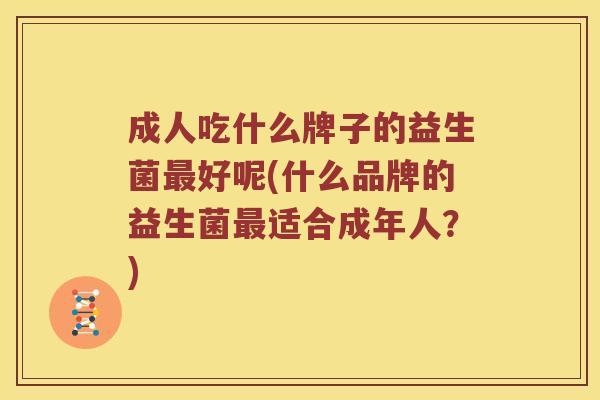 成人吃什么牌子的益生菌最好呢(什么品牌的益生菌最适合成年人？)