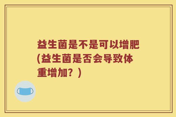 益生菌是不是可以增肥(益生菌是否会导致体重增加？)