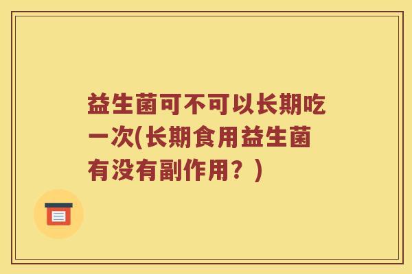 益生菌可不可以长期吃一次(长期食用益生菌有没有副作用？)