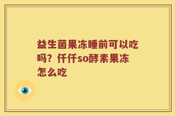 益生菌果冻睡前可以吃吗?仟仟so酵素果冻怎么吃 益生菌果冻睡前可以吃吗?仟仟so酵素果冻怎么吃