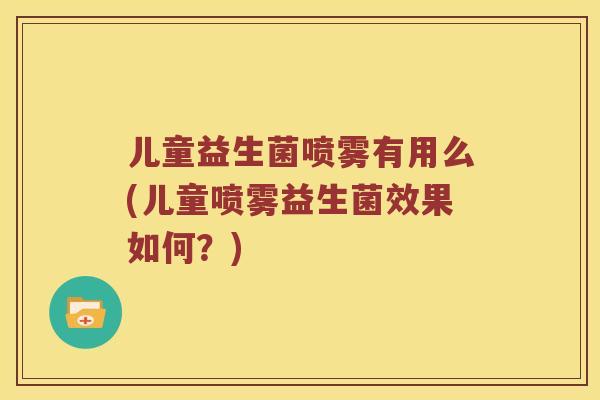 儿童益生菌喷雾有用么(儿童喷雾益生菌效果如何？)