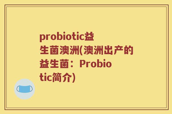 probiotic益生菌澳洲(澳洲出产的益生菌：Probiotic简介)