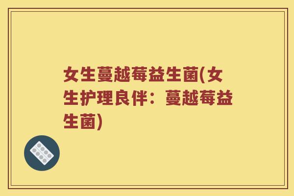 女生蔓越莓益生菌(女生护理良伴：蔓越莓益生菌)