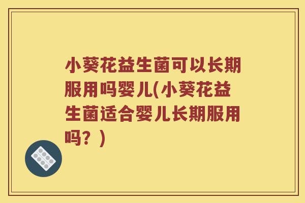 小葵花益生菌可以长期服用吗婴儿(小葵花益生菌适合婴儿长期服用吗？)