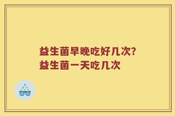 益生菌早晚吃好几次?益生菌一天吃几次 益生菌早晚吃好几次?益生菌一天吃几次