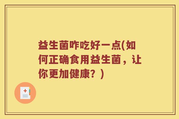 益生菌咋吃好一点(如何正确食用益生菌，让你更加健康？)