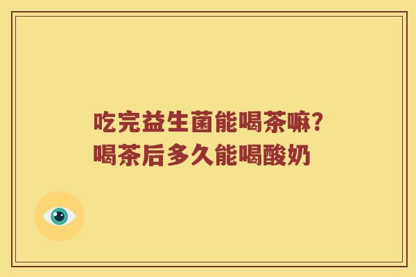 吃完益生菌能喝茶嘛？喝茶后多久能喝酸奶
