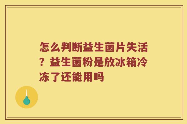 怎么判断益生菌片失活？益生菌粉是放冰箱冷冻了还能用吗