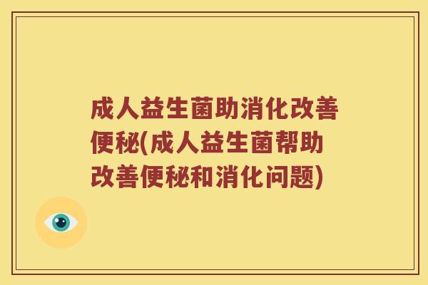 成人益生菌助消化改善便秘(成人益生菌帮助改善便秘和消化问题)