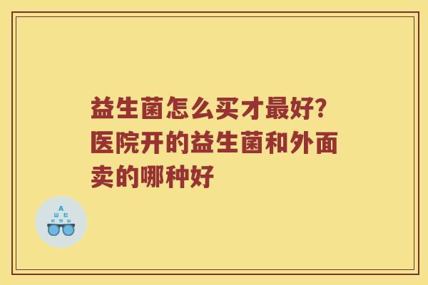 益生菌怎么买才最好？医院开的益生菌和外面卖的哪种好
